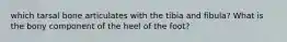 which tarsal bone articulates with the tibia and fibula? What is the bony component of the heel of the foot?