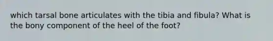 which tarsal bone articulates with the tibia and fibula? What is the bony component of the heel of the foot?