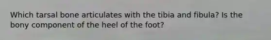 Which tarsal bone articulates with the tibia and fibula? Is the bony component of the heel of the foot?