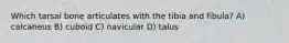 Which tarsal bone articulates with the tibia and fibula? A) calcaneus B) cuboid C) navicular D) talus