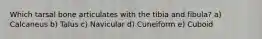 Which tarsal bone articulates with the tibia and fibula? a) Calcaneus b) Talus c) Navicular d) Cuneiform e) Cuboid