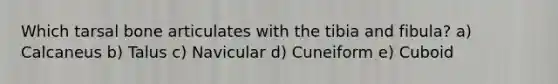 Which tarsal bone articulates with the tibia and fibula? a) Calcaneus b) Talus c) Navicular d) Cuneiform e) Cuboid