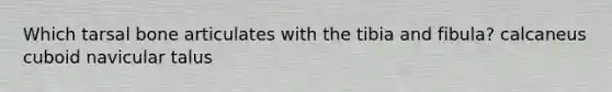 Which tarsal bone articulates with the tibia and fibula? calcaneus cuboid navicular talus