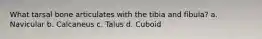 What tarsal bone articulates with the tibia and fibula? a. Navicular b. Calcaneus c. Talus d. Cuboid