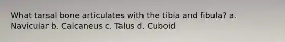 What tarsal bone articulates with the tibia and fibula? a. Navicular b. Calcaneus c. Talus d. Cuboid