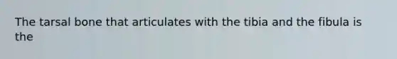 The tarsal bone that articulates with the tibia and the fibula is the