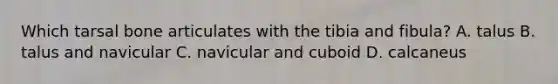 Which tarsal bone articulates with the tibia and fibula? A. talus B. talus and navicular C. navicular and cuboid D. calcaneus