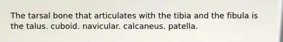 The tarsal bone that articulates with the tibia and the fibula is the talus. cuboid. navicular. calcaneus. patella.