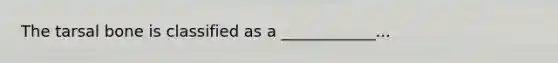 The tarsal bone is classified as a ____________...