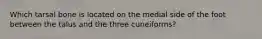 Which tarsal bone is located on the medial side of the foot between the talus and the three cuneiforms?