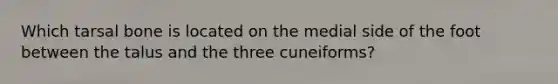 Which tarsal bone is located on the medial side of the foot between the talus and the three cuneiforms?