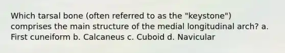 Which tarsal bone (often referred to as the "keystone") comprises the main structure of the medial longitudinal arch? a. First cuneiform b. Calcaneus c. Cuboid d. Navicular