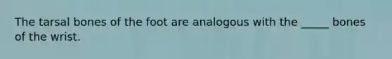 The tarsal bones of the foot are analogous with the _____ bones of the wrist.