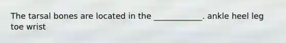 The tarsal bones are located in the ____________. ankle heel leg toe wrist