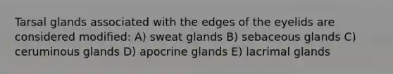 Tarsal glands associated with the edges of the eyelids are considered modified: A) sweat glands B) sebaceous glands C) ceruminous glands D) apocrine glands E) lacrimal glands