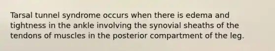 Tarsal tunnel syndrome occurs when there is edema and tightness in the ankle involving the synovial sheaths of the tendons of muscles in the posterior compartment of the leg.