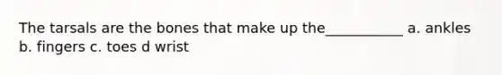 The tarsals are the bones that make up the___________ a. ankles b. fingers c. toes d wrist