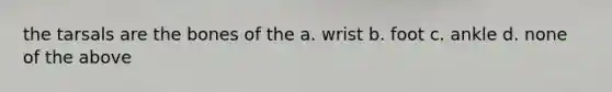 the tarsals are the bones of the a. wrist b. foot c. ankle d. none of the above