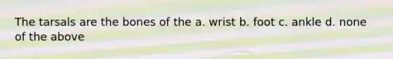 The tarsals are the bones of the a. wrist b. foot c. ankle d. none of the above