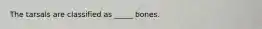 The tarsals are classified as _____ bones.