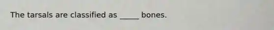 The tarsals are classified as _____ bones.