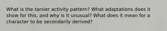 What is the tarsier activity pattern? What adaptations does it show for this, and why is it unusual? What does it mean for a character to be secondarily derived?