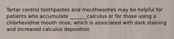 Tartar control toothpastes and mouthwashes may be helpful for patients who accumulate _______calculus or for those using a chlorhexidine mouth rinse, which is associated with dark staining and increased calculus deposition