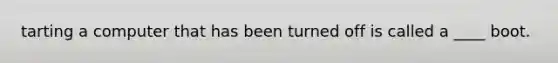 tarting a computer that has been turned off is called a ____ boot.