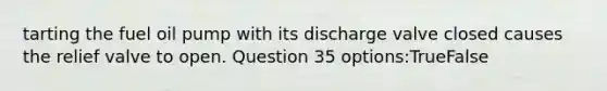 tarting the fuel oil pump with its discharge valve closed causes the relief valve to open. Question 35 options:TrueFalse