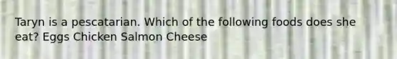 Taryn is a pescatarian. Which of the following foods does she eat? Eggs Chicken Salmon Cheese