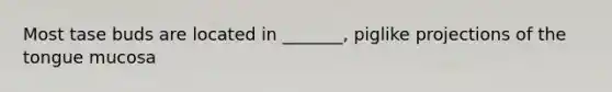 Most tase buds are located in _______, piglike projections of the tongue mucosa