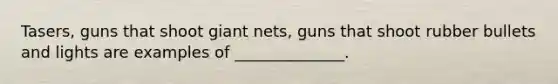 Tasers, guns that shoot giant nets, guns that shoot rubber bullets and lights are examples of ______________.