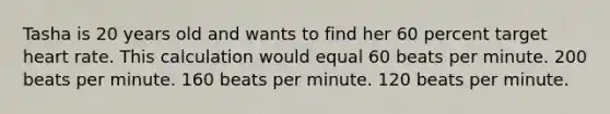 Tasha is 20 years old and wants to find her 60 percent target heart rate. This calculation would equal 60 beats per minute. 200 beats per minute. 160 beats per minute. 120 beats per minute.