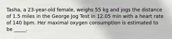 Tasha, a 23-year-old female, weighs 55 kg and jogs the distance of 1.5 miles in the George Jog Test in 12.05 min with a heart rate of 140 bpm. Her maximal oxygen consumption is estimated to be _____.