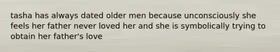 tasha has always dated older men because unconsciously she feels her father never loved her and she is symbolically trying to obtain her father's love