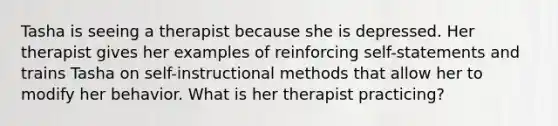 Tasha is seeing a therapist because she is depressed. Her therapist gives her examples of reinforcing self-statements and trains Tasha on self-instructional methods that allow her to modify her behavior. What is her therapist practicing?