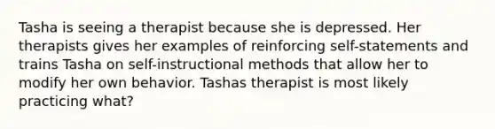 Tasha is seeing a therapist because she is depressed. Her therapists gives her examples of reinforcing self-statements and trains Tasha on self-instructional methods that allow her to modify her own behavior. Tashas therapist is most likely practicing what?