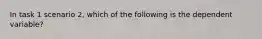 In task 1 scenario 2, which of the following is the dependent variable?