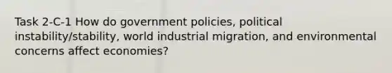 Task 2-C-1 How do government policies, political instability/stability, world industrial migration, and environmental concerns affect economies?