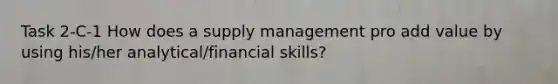 Task 2-C-1 How does a supply management pro add value by using his/her analytical/financial skills?