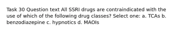 Task 30 Question text All SSRI drugs are contraindicated with the use of which of the following drug classes? Select one: a. TCAs b. benzodiazepine c. hypnotics d. MAOIs