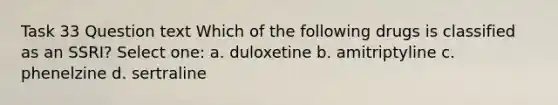 Task 33 Question text Which of the following drugs is classified as an SSRI? Select one: a. duloxetine b. amitriptyline c. phenelzine d. sertraline