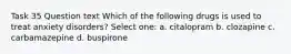 Task 35 Question text Which of the following drugs is used to treat anxiety disorders? Select one: a. citalopram b. clozapine c. carbamazepine d. buspirone