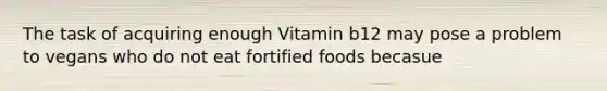 The task of acquiring enough Vitamin b12 may pose a problem to vegans who do not eat fortified foods becasue