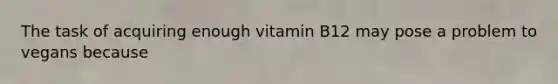 The task of acquiring enough vitamin B12 may pose a problem to vegans because