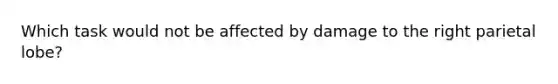 Which task would not be affected by damage to the right parietal lobe?