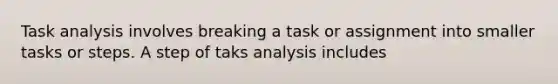 Task analysis involves breaking a task or assignment into smaller tasks or steps. A step of taks analysis includes