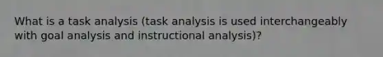 What is a task analysis (task analysis is used interchangeably with goal analysis and instructional analysis)?