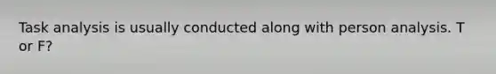Task analysis is usually conducted along with person analysis. T or F?