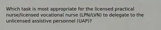 Which task is most appropriate for the licensed practical nurse/licensed vocational nurse (LPN/LVN) to delegate to the unlicensed assistive personnel (UAP)?